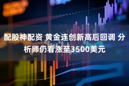 配股神配资 黄金连创新高后回调 分析师仍看涨至3500美元