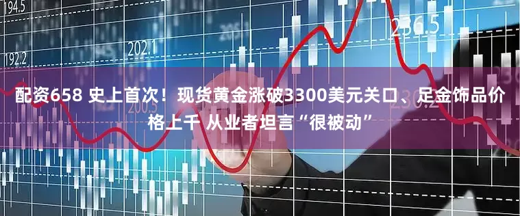 配资658 史上首次！现货黄金涨破3300美元关口、足金饰品价格上千 从业者坦言“很被动”