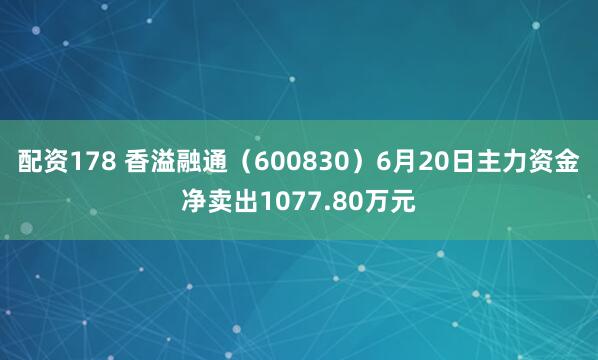 配资178 香溢融通（600830）6月20日主力资金净卖出1077.80万元