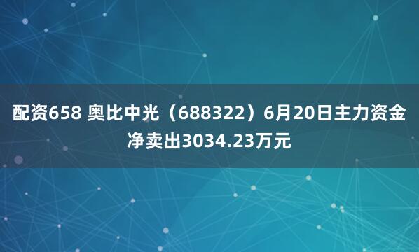 配资658 奥比中光（688322）6月20日主力资金净卖出3034.23万元