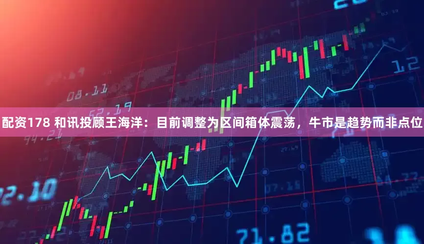 配资178 和讯投顾王海洋：目前调整为区间箱体震荡，牛市是趋势而非点位