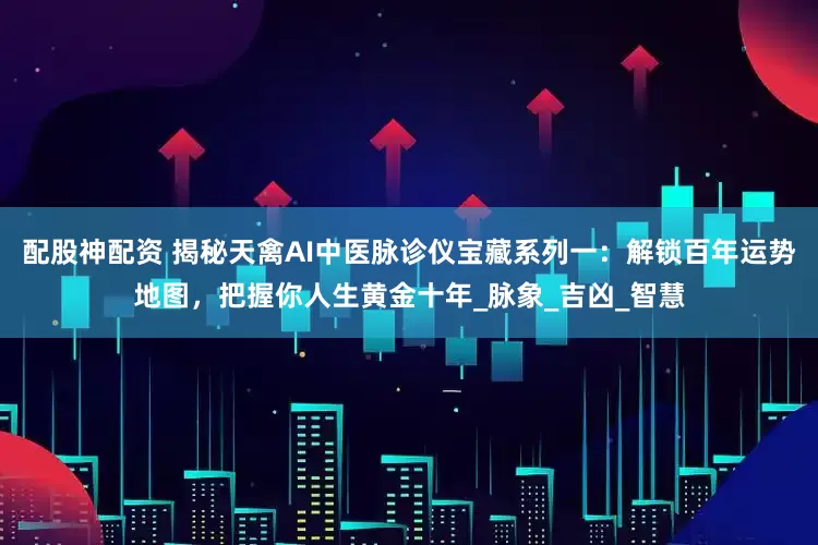 配股神配资 揭秘天禽AI中医脉诊仪宝藏系列一：解锁百年运势地图，把握你人生黄金十年_脉象_吉凶_智慧
