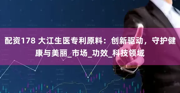 配资178 大江生医专利原料：创新驱动，守护健康与美丽_市场_功效_科技领域