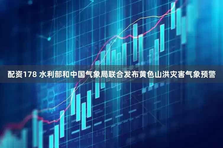 配资178 水利部和中国气象局联合发布黄色山洪灾害气象预警
