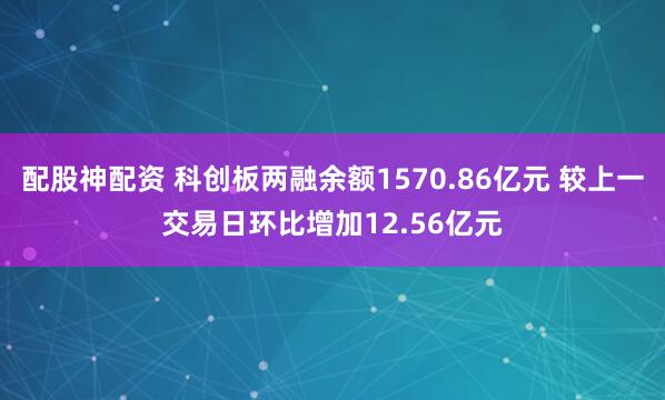 配股神配资 科创板两融余额1570.86亿元 较上一交易日环比增加12.56亿元
