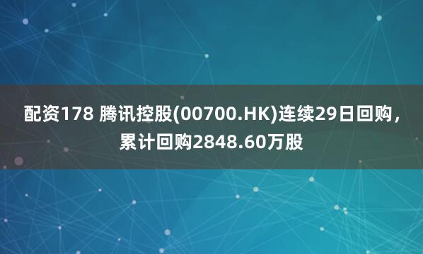 配资178 腾讯控股(00700.HK)连续29日回购，累计回购2848.60万股