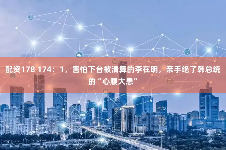 配资178 174：1，害怕下台被清算的李在明，亲手绝了韩总统的“心腹大患”