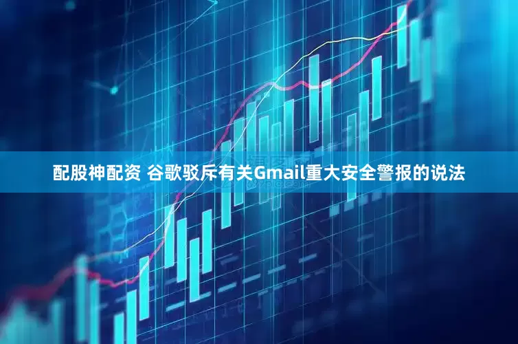 配股神配资 谷歌驳斥有关Gmail重大安全警报的说法