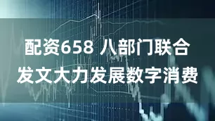 配资658 八部门联合发文大力发展数字消费