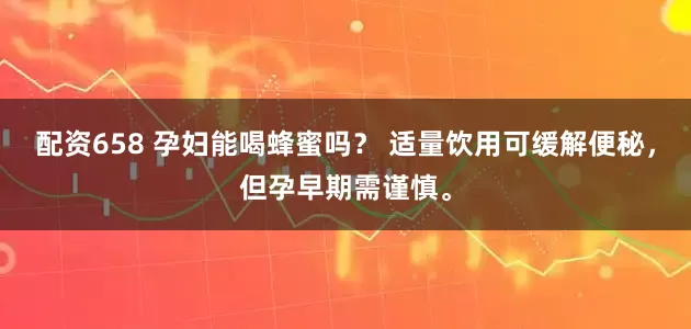 配资658 孕妇能喝蜂蜜吗？ 适量饮用可缓解便秘，但孕早期需谨慎。