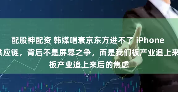 配股神配资 韩媒唱衰京东方进不了 iPhone 18 Pro 供应链，背后不是屏幕之争，而是我们板产业追上来后的焦虑