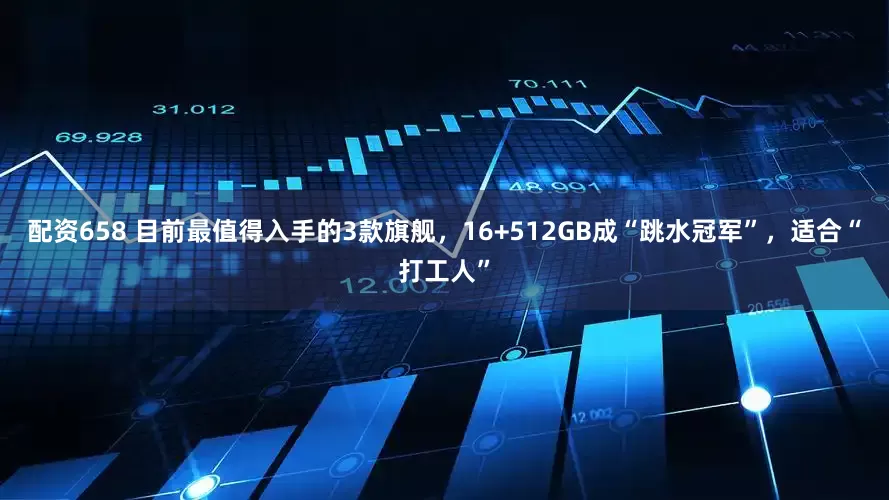 配资658 目前最值得入手的3款旗舰，16+512GB成“跳水冠军”，适合“打工人”